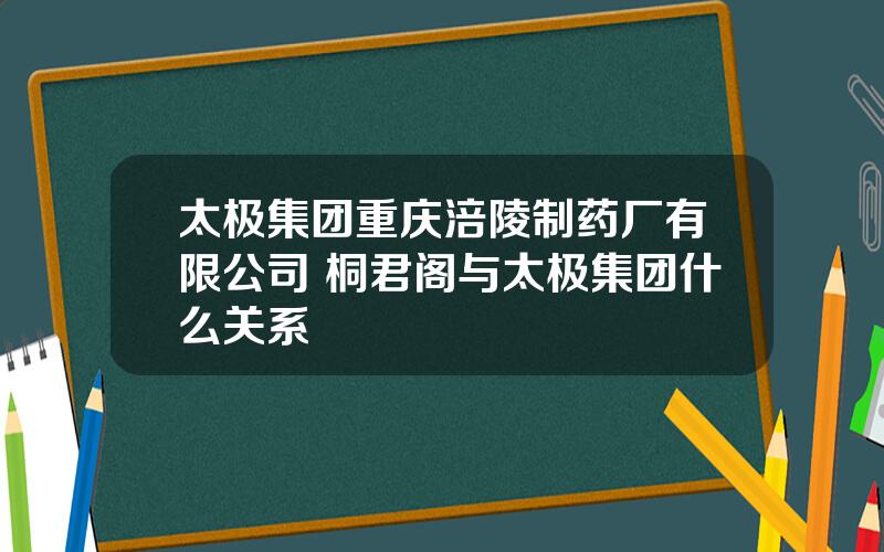 太极集团重庆涪陵制药厂有限公司 桐君阁与太极集团什么关系